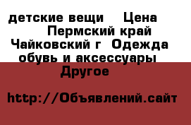 детские вещи  › Цена ­ 500 - Пермский край, Чайковский г. Одежда, обувь и аксессуары » Другое   